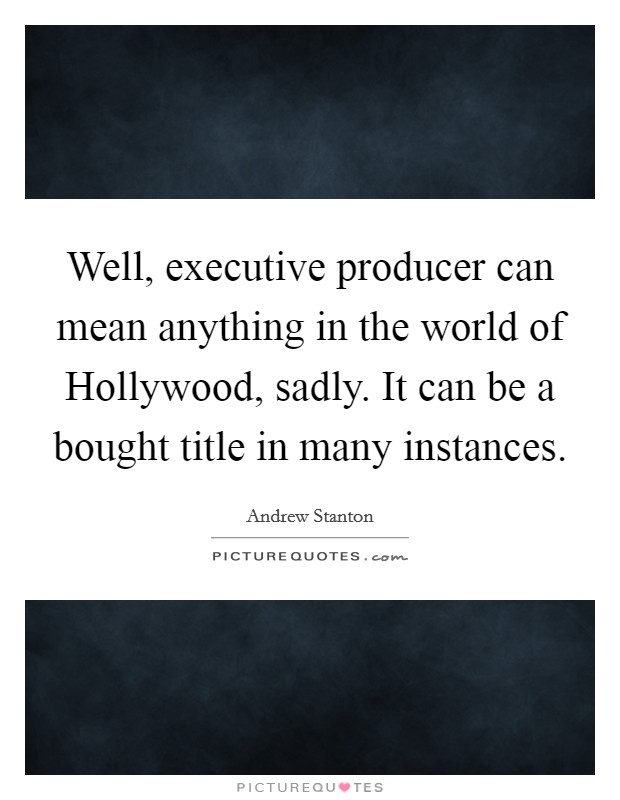 Well, executive producer can mean anything in the world of Hollywood, sadly. It can be a bought title in many instances Picture Quote #1