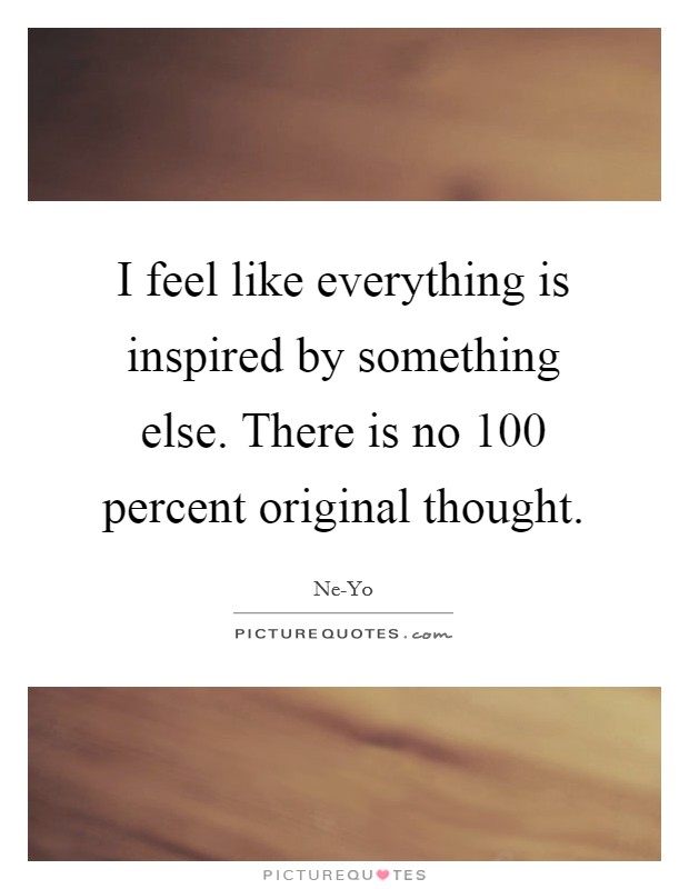 I feel like everything is inspired by something else. There is no 100 percent original thought Picture Quote #1