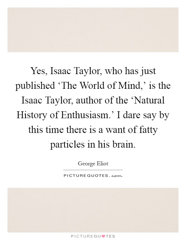 Yes, Isaac Taylor, who has just published ‘The World of Mind,’ is the Isaac Taylor, author of the ‘Natural History of Enthusiasm.’ I dare say by this time there is a want of fatty particles in his brain Picture Quote #1