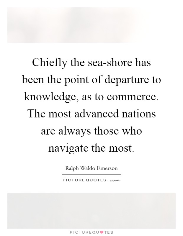 Chiefly the sea-shore has been the point of departure to knowledge, as to commerce. The most advanced nations are always those who navigate the most Picture Quote #1