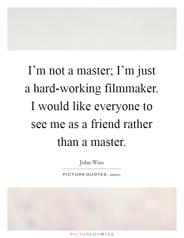 I’m not a master; I’m just a hard-working filmmaker. I would like everyone to see me as a friend rather than a master Picture Quote #1