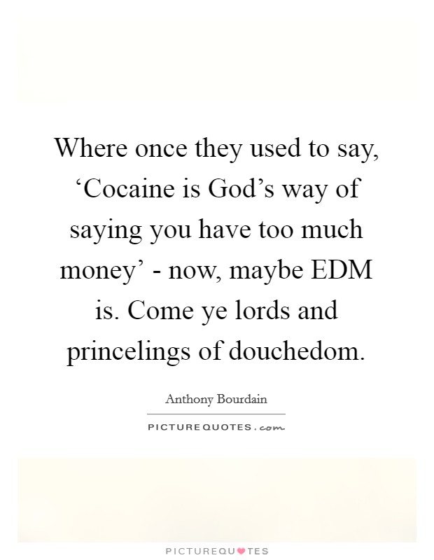 Where once they used to say, ‘Cocaine is God’s way of saying you have too much money’ - now, maybe EDM is. Come ye lords and princelings of douchedom Picture Quote #1