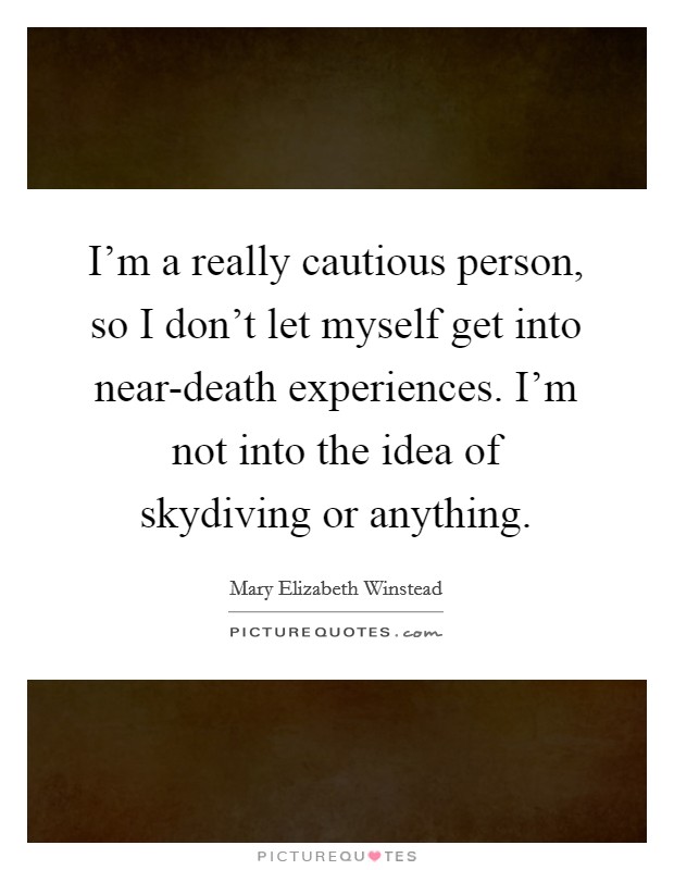 I’m a really cautious person, so I don’t let myself get into near-death experiences. I’m not into the idea of skydiving or anything Picture Quote #1