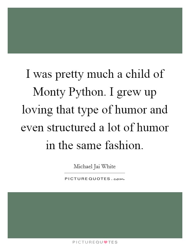 I was pretty much a child of Monty Python. I grew up loving that type of humor and even structured a lot of humor in the same fashion Picture Quote #1