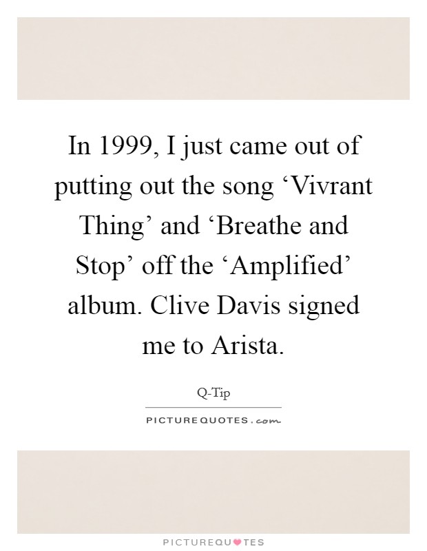 In 1999, I just came out of putting out the song ‘Vivrant Thing’ and ‘Breathe and Stop’ off the ‘Amplified’ album. Clive Davis signed me to Arista Picture Quote #1