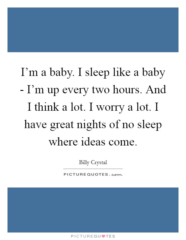I'm a baby. I sleep like a baby - I'm up every two hours. And I think a lot. I worry a lot. I have great nights of no sleep where ideas come Picture Quote #1