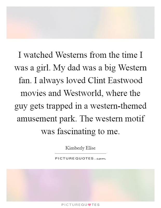 I watched Westerns from the time I was a girl. My dad was a big Western fan. I always loved Clint Eastwood movies and Westworld, where the guy gets trapped in a western-themed amusement park. The western motif was fascinating to me Picture Quote #1