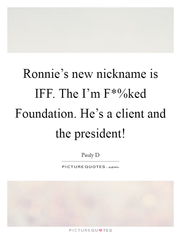 Ronnie’s new nickname is IFF. The I’m F*%ked Foundation. He’s a client and the president! Picture Quote #1