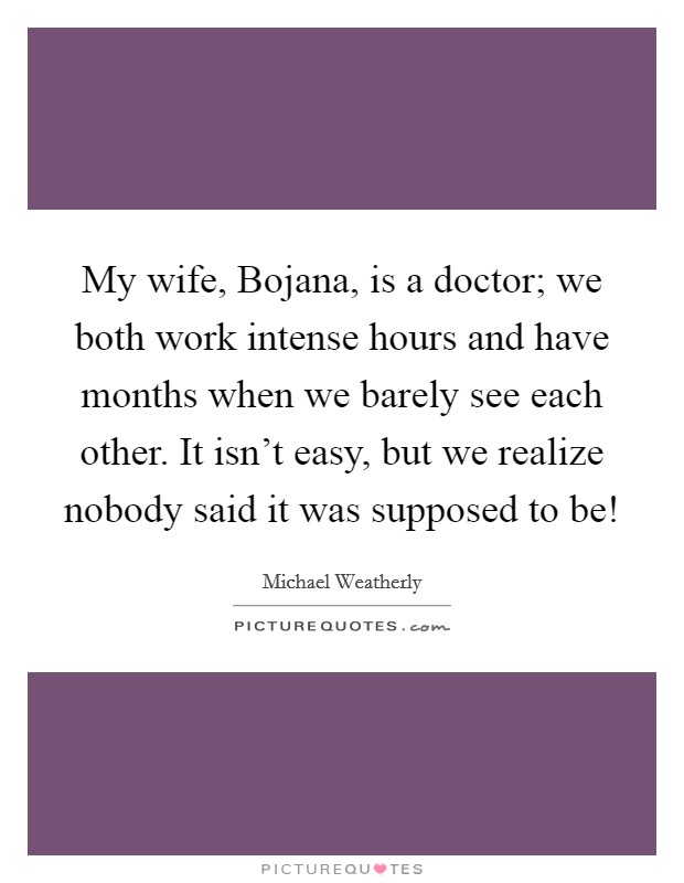 My wife, Bojana, is a doctor; we both work intense hours and have months when we barely see each other. It isn’t easy, but we realize nobody said it was supposed to be! Picture Quote #1