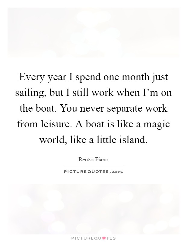 Every year I spend one month just sailing, but I still work when I’m on the boat. You never separate work from leisure. A boat is like a magic world, like a little island Picture Quote #1