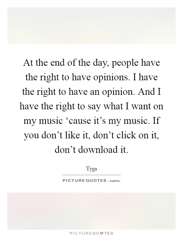 At the end of the day, people have the right to have opinions. I have the right to have an opinion. And I have the right to say what I want on my music ‘cause it’s my music. If you don’t like it, don’t click on it, don’t download it Picture Quote #1