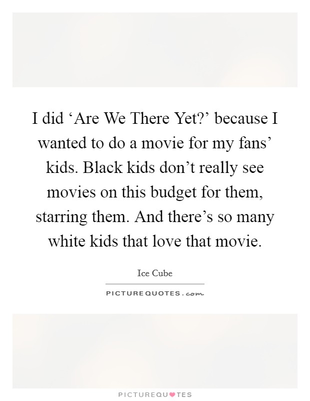 I did ‘Are We There Yet?’ because I wanted to do a movie for my fans’ kids. Black kids don’t really see movies on this budget for them, starring them. And there’s so many white kids that love that movie Picture Quote #1