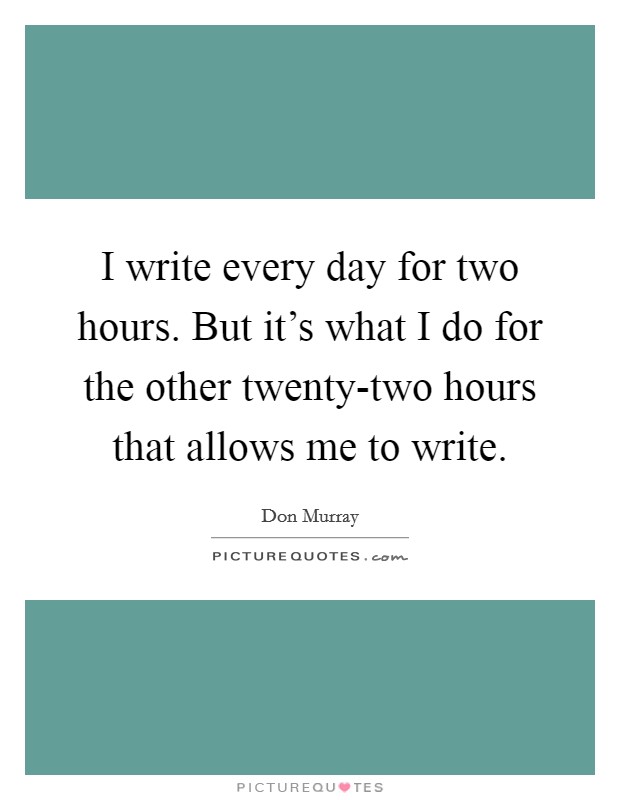 I write every day for two hours. But it's what I do for the other twenty-two hours that allows me to write Picture Quote #1
