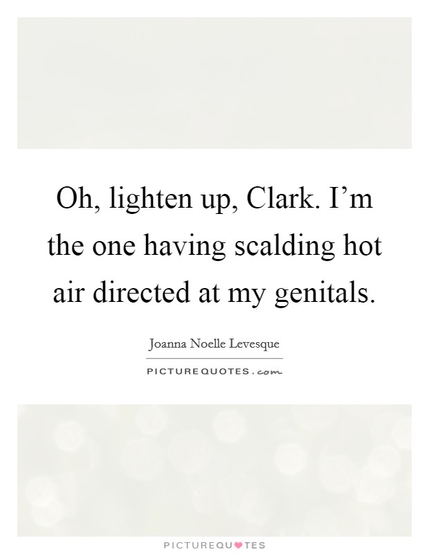 Oh, lighten up, Clark. I’m the one having scalding hot air directed at my genitals Picture Quote #1