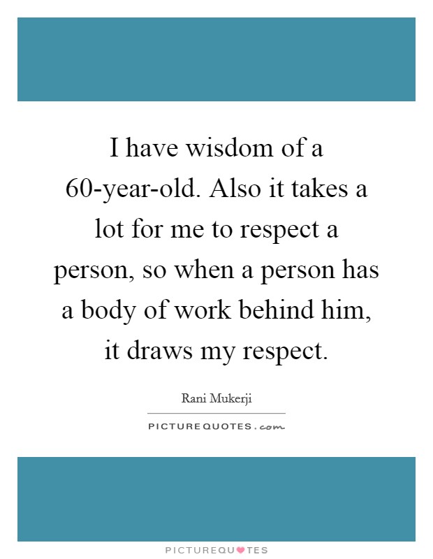 I have wisdom of a 60-year-old. Also it takes a lot for me to respect a person, so when a person has a body of work behind him, it draws my respect Picture Quote #1