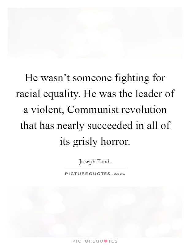 He wasn’t someone fighting for racial equality. He was the leader of a violent, Communist revolution that has nearly succeeded in all of its grisly horror Picture Quote #1