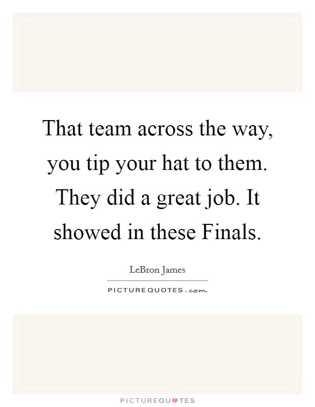 That team across the way, you tip your hat to them. They did a great job. It showed in these Finals Picture Quote #1