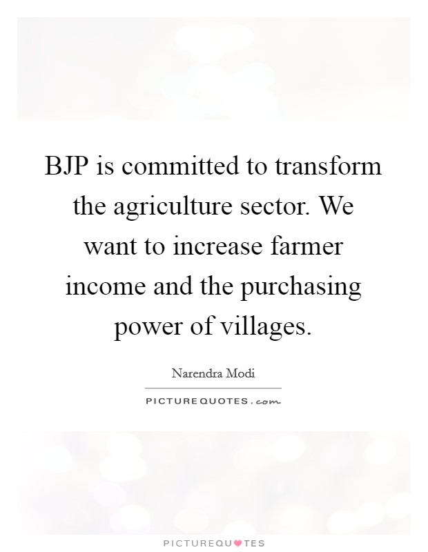 BJP is committed to transform the agriculture sector. We want to increase farmer income and the purchasing power of villages Picture Quote #1