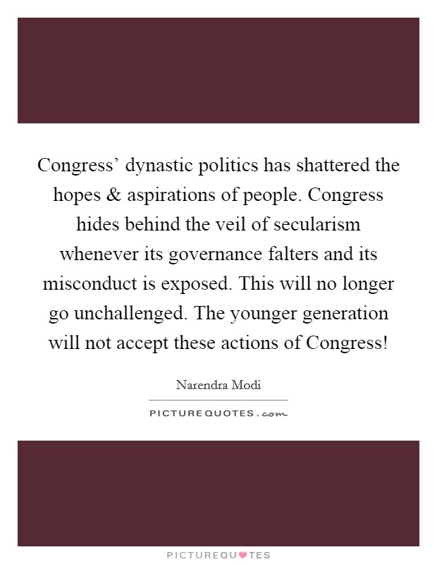 Congress’ dynastic politics has shattered the hopes and aspirations of people. Congress hides behind the veil of secularism whenever its governance falters and its misconduct is exposed. This will no longer go unchallenged. The younger generation will not accept these actions of Congress! Picture Quote #1