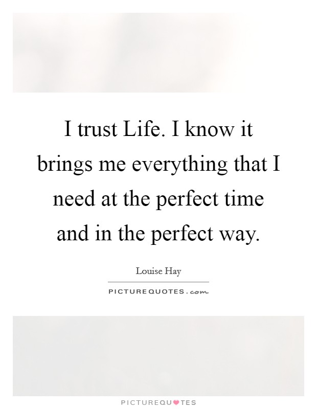 I trust Life. I know it brings me everything that I need at the perfect time and in the perfect way Picture Quote #1