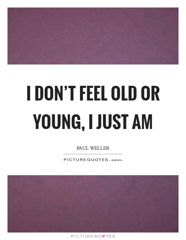 I don’t feel old or young, I just am Picture Quote #1