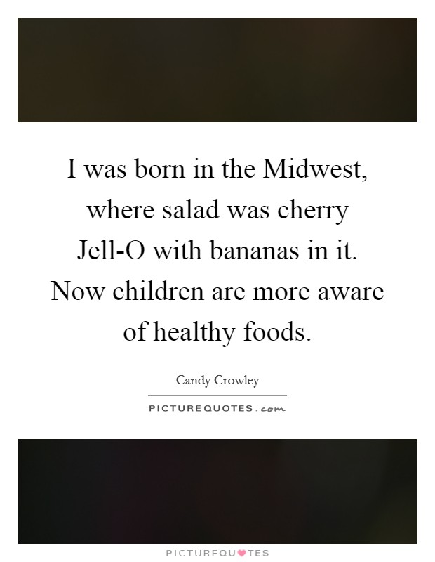 I was born in the Midwest, where salad was cherry Jell-O with bananas in it. Now children are more aware of healthy foods Picture Quote #1