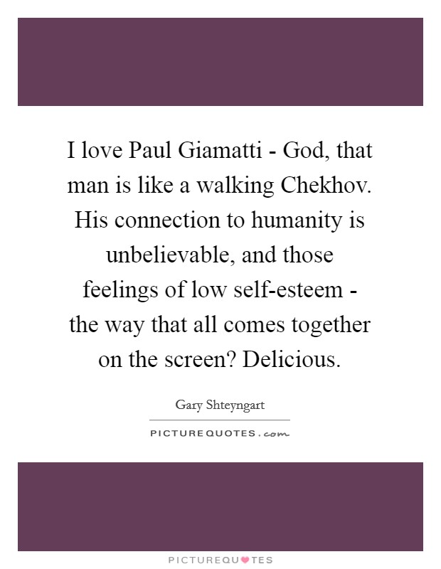 I love Paul Giamatti - God, that man is like a walking Chekhov. His connection to humanity is unbelievable, and those feelings of low self-esteem - the way that all comes together on the screen? Delicious Picture Quote #1