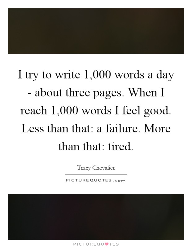 I try to write 1,000 words a day - about three pages. When I reach 1,000 words I feel good. Less than that: a failure. More than that: tired Picture Quote #1