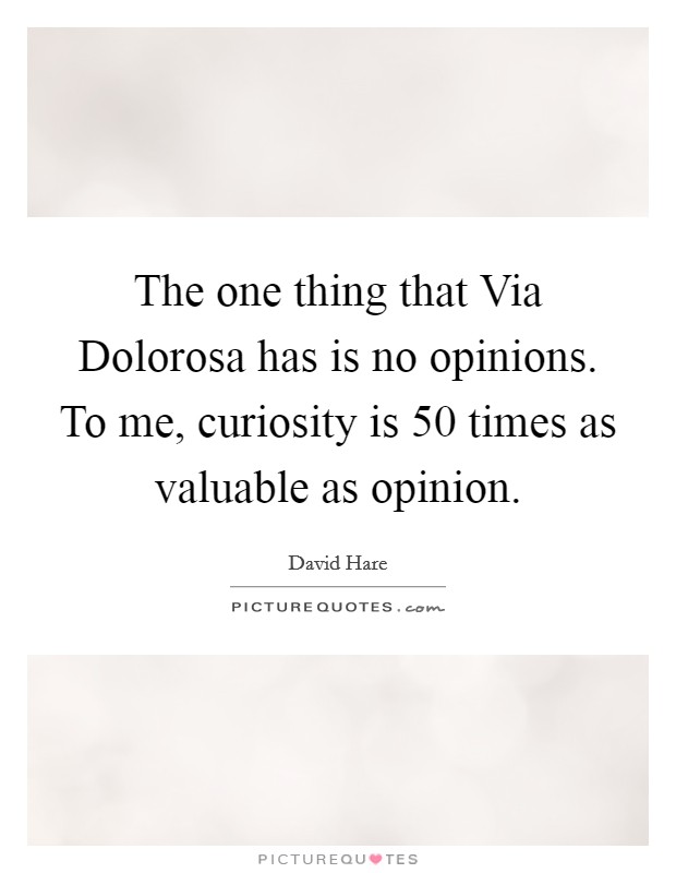 The one thing that Via Dolorosa has is no opinions. To me, curiosity is 50 times as valuable as opinion Picture Quote #1