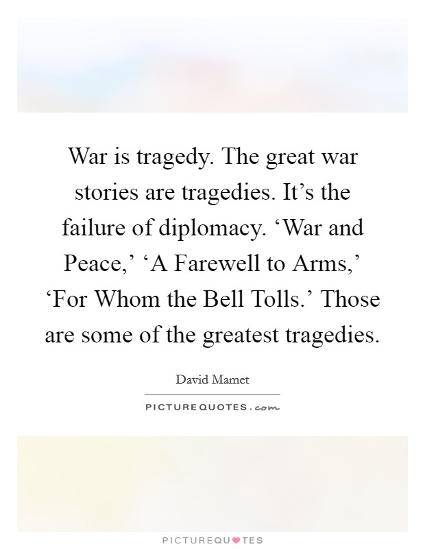 War is tragedy. The great war stories are tragedies. It’s the failure of diplomacy. ‘War and Peace,’ ‘A Farewell to Arms,’ ‘For Whom the Bell Tolls.’ Those are some of the greatest tragedies Picture Quote #1