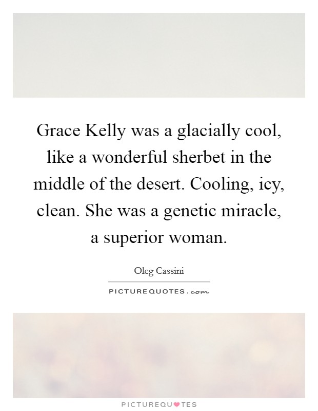 Grace Kelly was a glacially cool, like a wonderful sherbet in the middle of the desert. Cooling, icy, clean. She was a genetic miracle, a superior woman Picture Quote #1