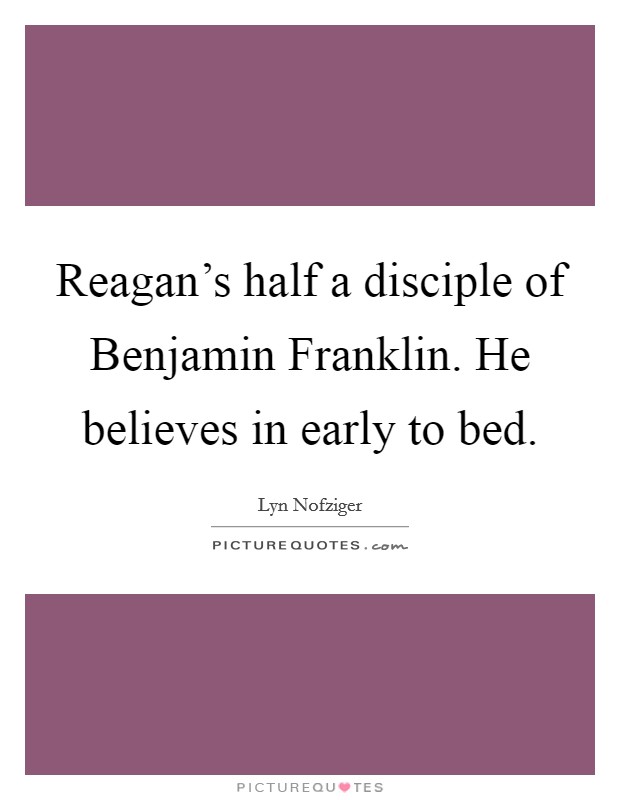 Reagan's half a disciple of Benjamin Franklin. He believes in early to bed Picture Quote #1