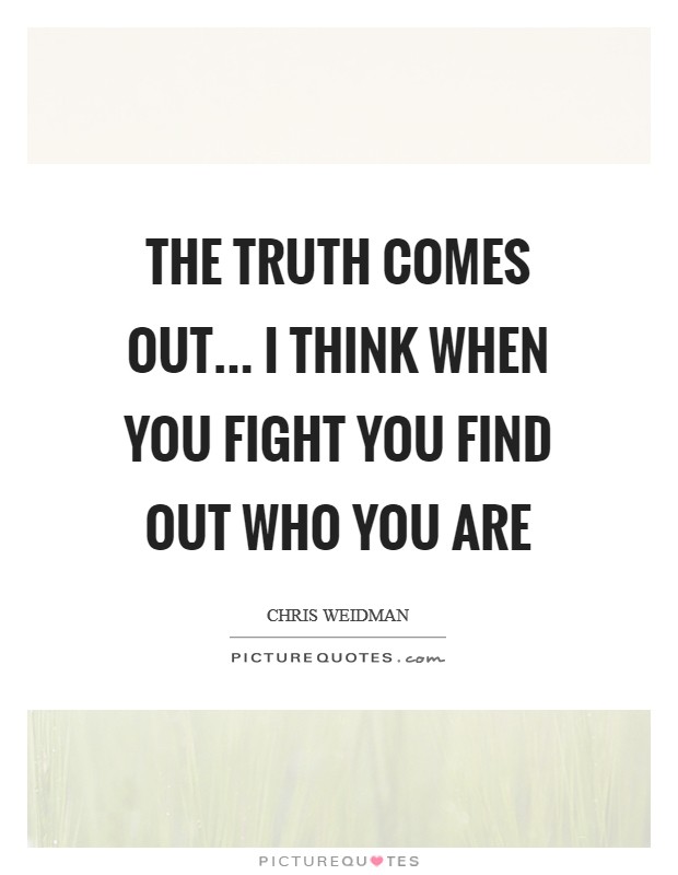 The truth comes out... I think when you fight you find out who you are Picture Quote #1