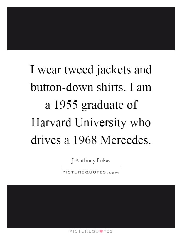 I wear tweed jackets and button-down shirts. I am a 1955 graduate of Harvard University who drives a 1968 Mercedes Picture Quote #1