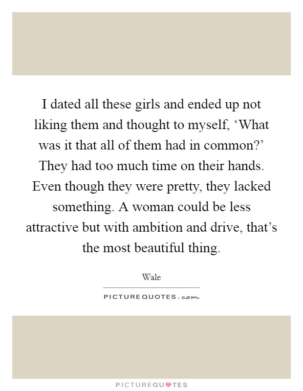 I dated all these girls and ended up not liking them and thought to myself, ‘What was it that all of them had in common?’ They had too much time on their hands. Even though they were pretty, they lacked something. A woman could be less attractive but with ambition and drive, that’s the most beautiful thing Picture Quote #1