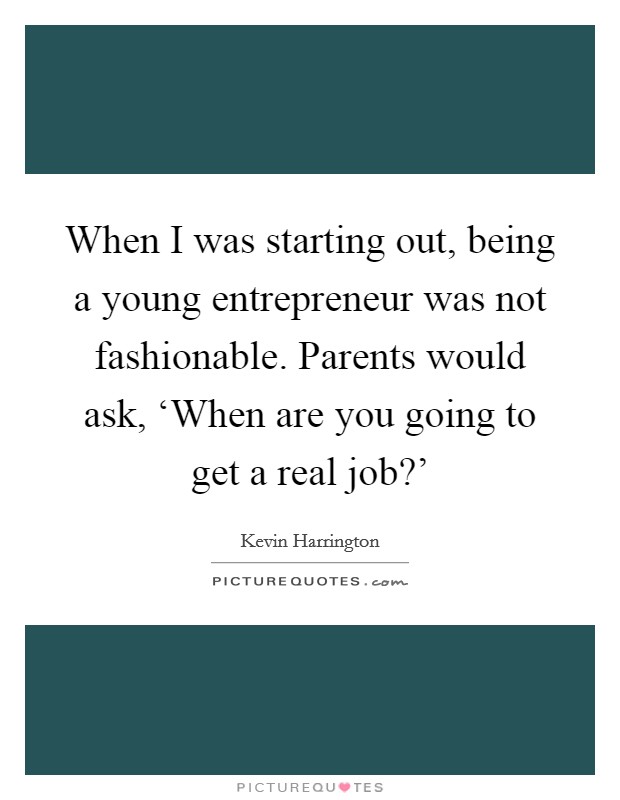 When I was starting out, being a young entrepreneur was not fashionable. Parents would ask, ‘When are you going to get a real job?’ Picture Quote #1