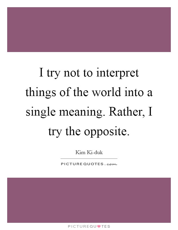 I try not to interpret things of the world into a single meaning. Rather, I try the opposite Picture Quote #1