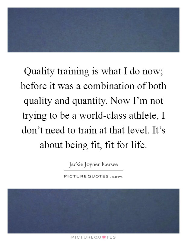 Quality training is what I do now; before it was a combination of both quality and quantity. Now I’m not trying to be a world-class athlete, I don’t need to train at that level. It’s about being fit, fit for life Picture Quote #1