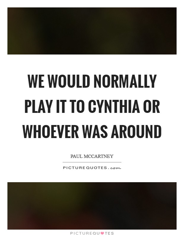 We would normally play it to Cynthia or whoever was around Picture Quote #1