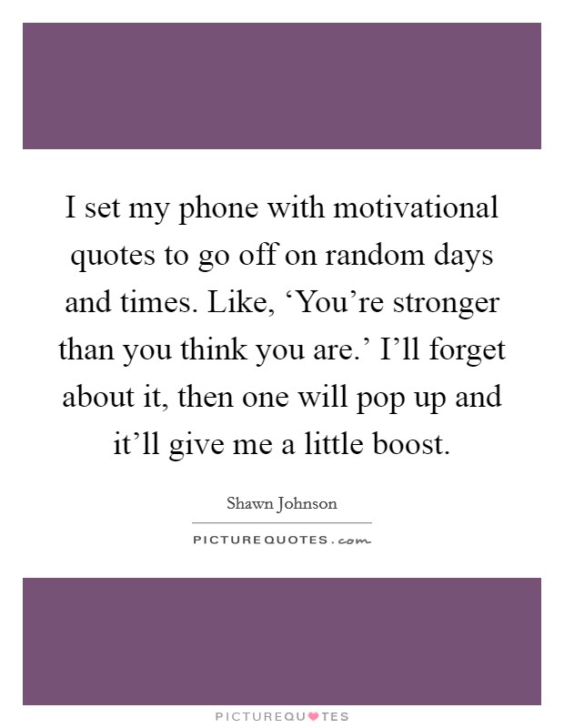 I set my phone with motivational quotes to go off on random days and times. Like, ‘You’re stronger than you think you are.’ I’ll forget about it, then one will pop up and it’ll give me a little boost Picture Quote #1
