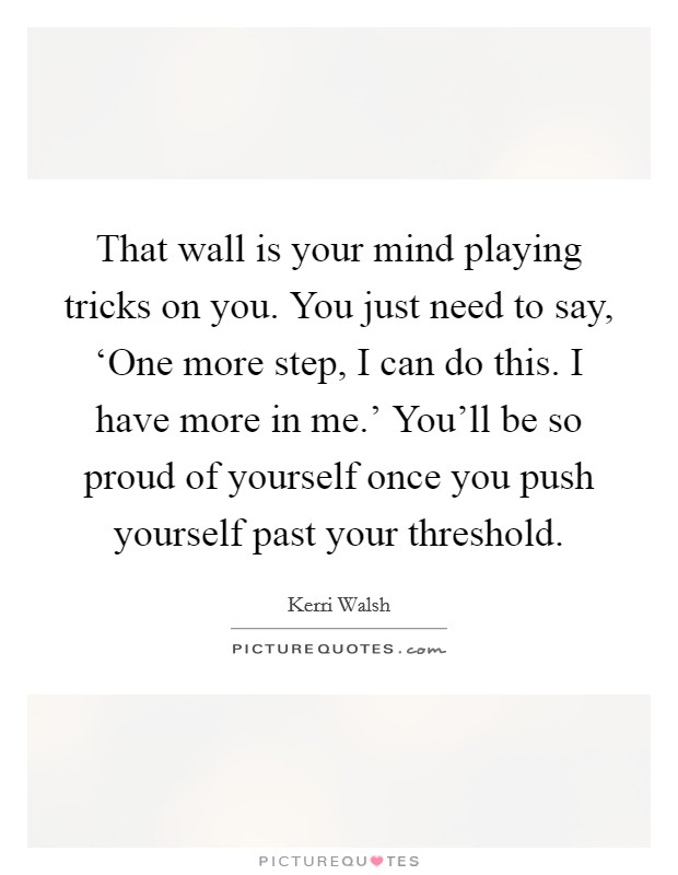 That wall is your mind playing tricks on you. You just need to say, ‘One more step, I can do this. I have more in me.’ You’ll be so proud of yourself once you push yourself past your threshold Picture Quote #1