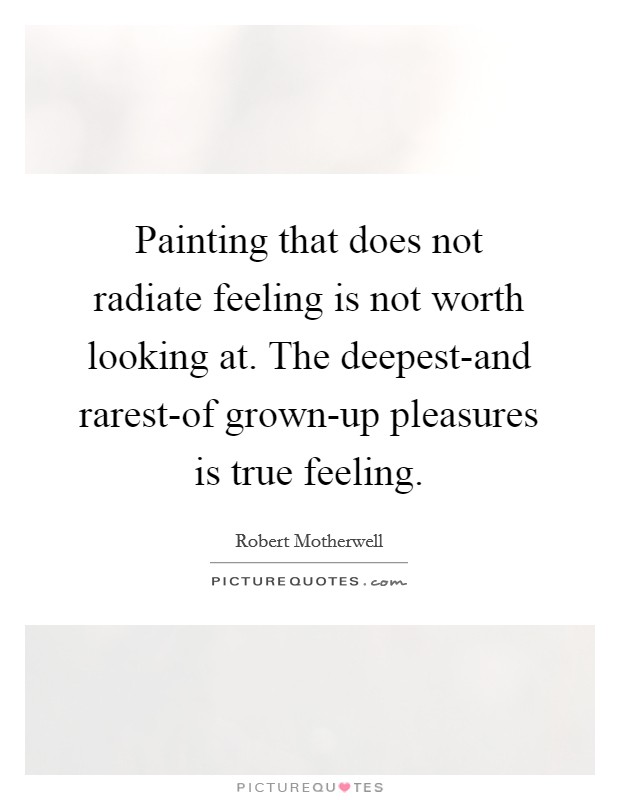 Painting that does not radiate feeling is not worth looking at. The deepest-and rarest-of grown-up pleasures is true feeling Picture Quote #1