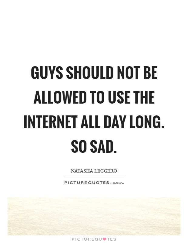 Guys should not be allowed to use the Internet all day long. So sad Picture Quote #1