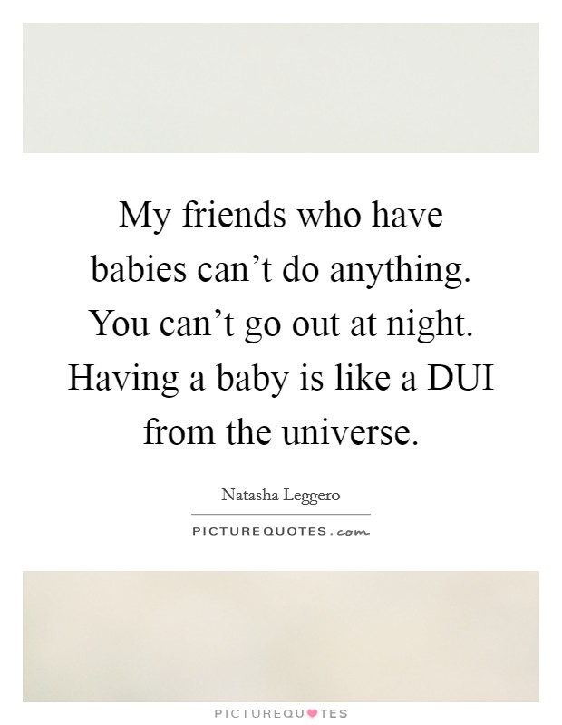 My friends who have babies can’t do anything. You can’t go out at night. Having a baby is like a DUI from the universe Picture Quote #1