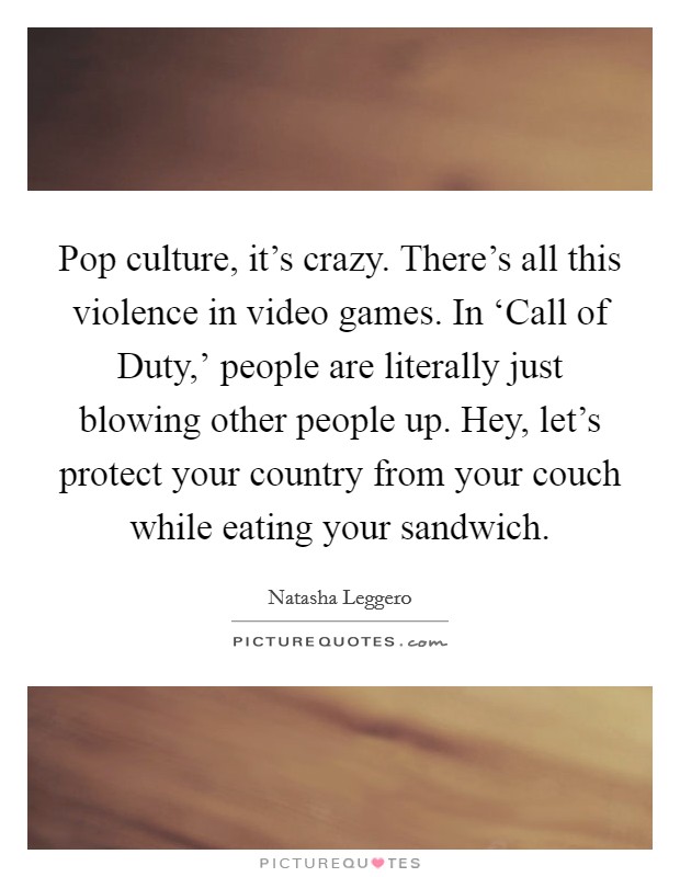 Pop culture, it’s crazy. There’s all this violence in video games. In ‘Call of Duty,’ people are literally just blowing other people up. Hey, let’s protect your country from your couch while eating your sandwich Picture Quote #1