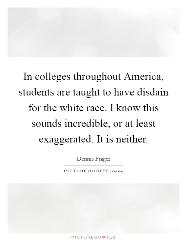In colleges throughout America, students are taught to have disdain for the white race. I know this sounds incredible, or at least exaggerated. It is neither Picture Quote #1