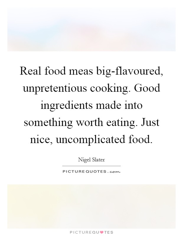Real food meas big-flavoured, unpretentious cooking. Good ingredients made into something worth eating. Just nice, uncomplicated food Picture Quote #1