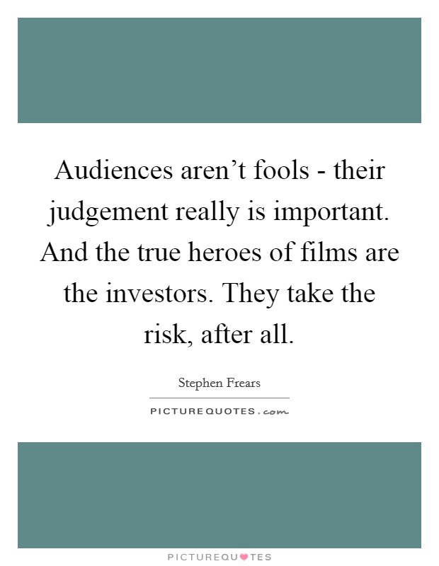 Audiences aren’t fools - their judgement really is important. And the true heroes of films are the investors. They take the risk, after all Picture Quote #1