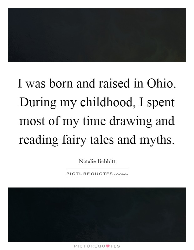 I was born and raised in Ohio. During my childhood, I spent most of my time drawing and reading fairy tales and myths Picture Quote #1
