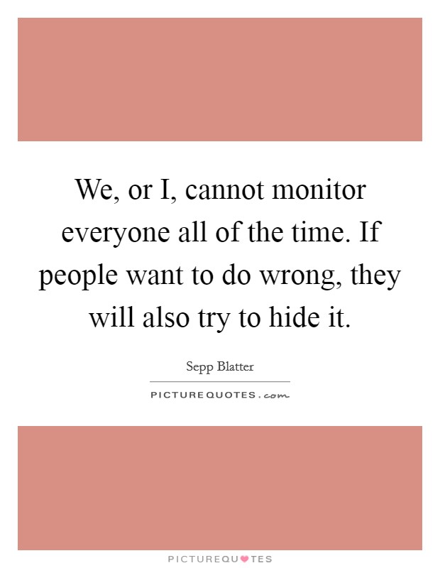 We, or I, cannot monitor everyone all of the time. If people want to do wrong, they will also try to hide it Picture Quote #1